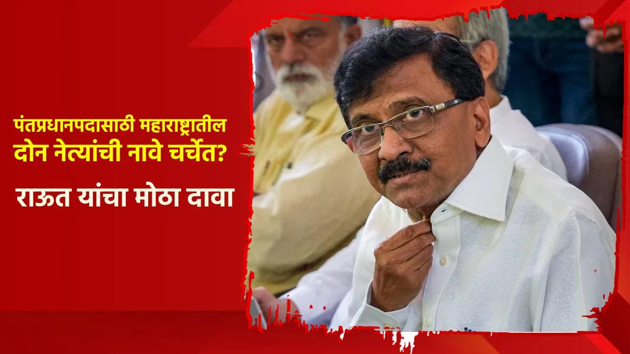 पंतप्रधानपदासाठी महाराष्ट्रातील दोन नेत्यांची नावे चर्चेत? संजय राऊत यांचा मोठा दावा