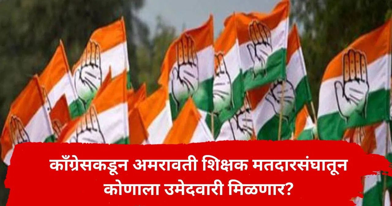 अमरावती शिक्षक मतदारसंघाचा काँग्रेसचा उमेदवार ठरला? महत्त्वाची माहिती समोर, राजकीय वर्तुळात जोरदार चर्चा